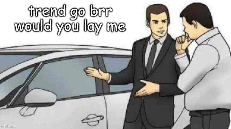 somebodys going to die tonight | trend go brr
would you lay me | image tagged in memes,car salesman slaps roof of car | made w/ Imgflip meme maker