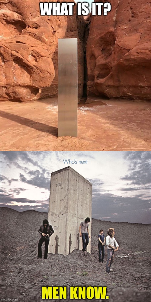 Piss Post | WHAT IS IT? MEN KNOW. | image tagged in utah monolith,who's next | made w/ Imgflip meme maker