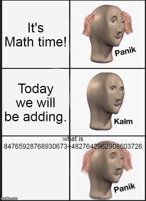 UH | It's Math time! Today we will be adding. what is 84765928768930673+4827642962908603726 | image tagged in memes,panik kalm panik | made w/ Imgflip meme maker