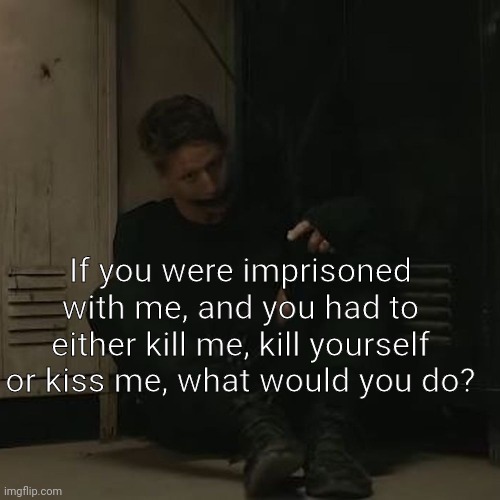 NF_FAN | If you were imprisoned with me, and you had to either kill me, kill yourself or kiss me, what would you do? | image tagged in nf_fan | made w/ Imgflip meme maker