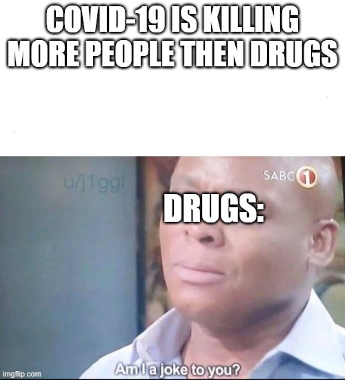 Coronavirus vs drugs | COVID-19 IS KILLING MORE PEOPLE THEN DRUGS; DRUGS: | image tagged in am i a joke to you | made w/ Imgflip meme maker