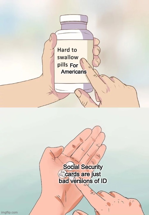 Hard To Swallow Pills | For Americans; Social Security cards are just bad versions of ID | image tagged in memes,hard to swallow pills,memes | made w/ Imgflip meme maker