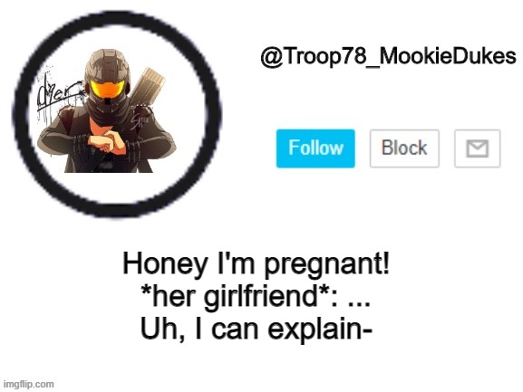 Troop78_MookieDukes | Honey I'm pregnant!
*her girlfriend*: ...

Uh, I can explain- | image tagged in troop78_mookiedukes | made w/ Imgflip meme maker