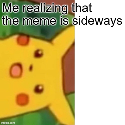 Surprised Pikachu | Me realizing that the meme is sideways | image tagged in memes,surprised pikachu | made w/ Imgflip meme maker