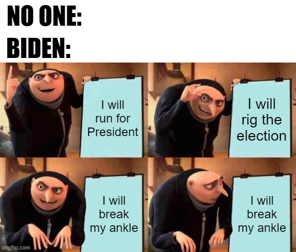 NO ONE:; BIDEN:; I will run for President; I will rig the election; I will break my ankle; I will break my ankle | image tagged in white square,memes,gru's plan | made w/ Imgflip meme maker