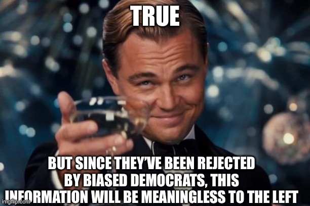 Leonardo Dicaprio Cheers Meme | TRUE BUT SINCE THEY’VE BEEN REJECTED BY BIASED DEMOCRATS, THIS INFORMATION WILL BE MEANINGLESS TO THE LEFT | image tagged in memes,leonardo dicaprio cheers | made w/ Imgflip meme maker