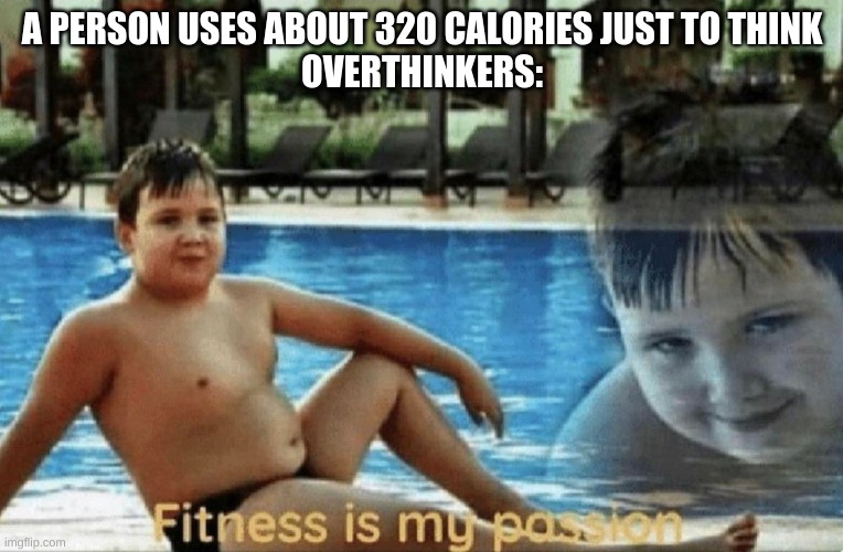 Fitness is my passion | A PERSON USES ABOUT 320 CALORIES JUST TO THINK
OVERTHINKERS: | image tagged in fitness is my passion | made w/ Imgflip meme maker