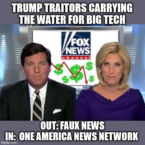 Fox News Out, OANN In | TRUMP TRAITORS CARRYING THE WATER FOR BIG TECH; OUT: FAUX NEWS
IN:  ONE AMERICA NEWS NETWORK | image tagged in fox news,tucker carlson,laura ingraham,oann,one america news network,president trump | made w/ Imgflip meme maker