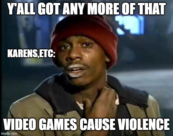 yes | Y'ALL GOT ANY MORE OF THAT; KARENS,ETC:; VIDEO GAMES CAUSE VIOLENCE | image tagged in memes,y'all got any more of that | made w/ Imgflip meme maker