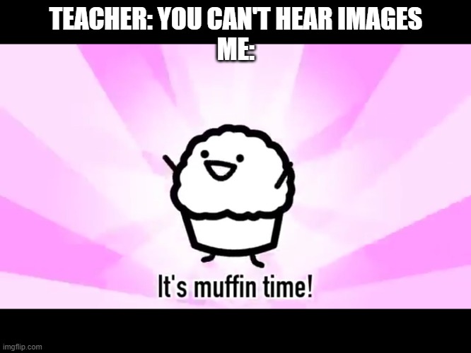 It's muffin time! | TEACHER: YOU CAN'T HEAR IMAGES
ME: | image tagged in it's muffin time | made w/ Imgflip meme maker