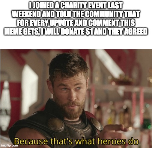 Its not upvote begging if it is for a cause | I JOINED A CHARITY EVENT LAST WEEKEND AND TOLD THE COMMUNITY THAT FOR EVERY UPVOTE AND COMMENT THIS MEME GETS, I WILL DONATE $1 AND THEY AGREED | image tagged in that s what heroes do | made w/ Imgflip meme maker