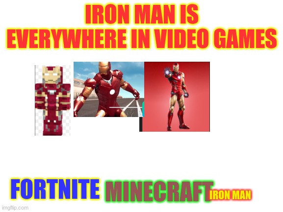 Blank White Template | IRON MAN IS EVERYWHERE IN VIDEO GAMES; FORTNITE; MINECRAFT; IRON MAN | image tagged in blank white template | made w/ Imgflip meme maker