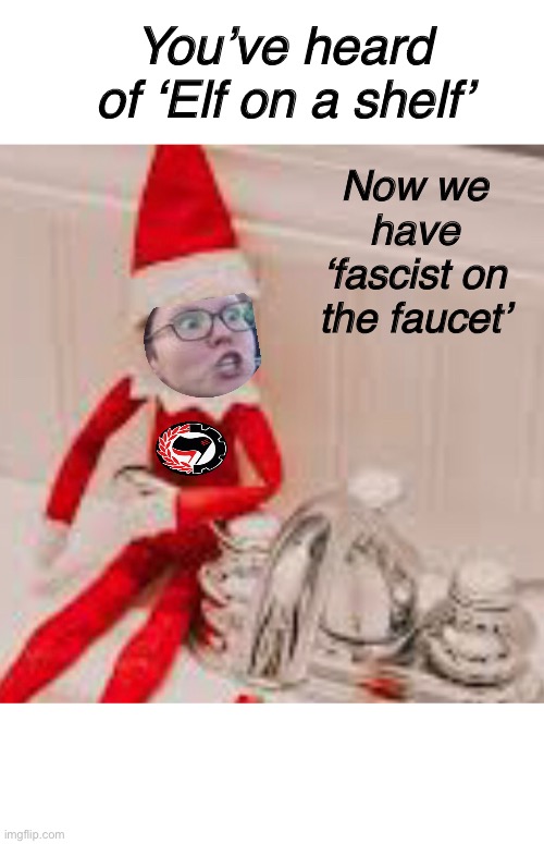 Just in time for the holidays | You’ve heard of ‘Elf on a shelf’; Now we have ‘fascist on the faucet’ | image tagged in political meme,derp,liberals | made w/ Imgflip meme maker