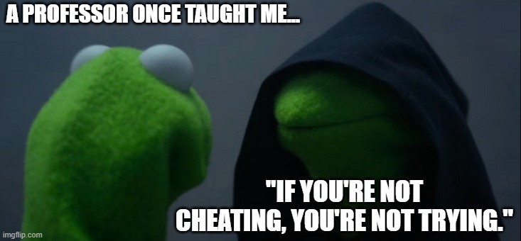 Kermit learns cheating | A PROFESSOR ONCE TAUGHT ME... "IF YOU'RE NOT CHEATING, YOU'RE NOT TRYING." | image tagged in memes,evil kermit | made w/ Imgflip meme maker