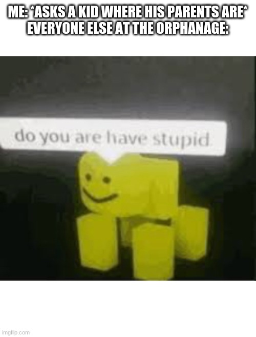 do you are have stupid | ME: *ASKS A KID WHERE HIS PARENTS ARE*
EVERYONE ELSE AT THE ORPHANAGE: | image tagged in do you are have stupid | made w/ Imgflip meme maker