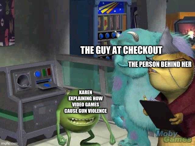This just happen to me | THE GUY AT CHECKOUT; THE PERSON BEHIND HER; KAREN EXPLAINING HOW VIDEO GAMES CAUSE GUN VIOLENCE | image tagged in mike wazowski trying to explain | made w/ Imgflip meme maker