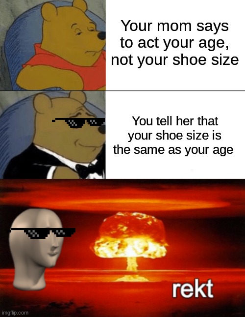 Big Rekt | Your mom says to act your age, not your shoe size; You tell her that your shoe size is the same as your age | image tagged in memes,tuxedo winnie the pooh,rekt w/text | made w/ Imgflip meme maker
