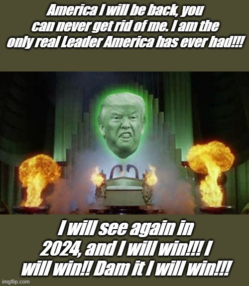 Trump of OZ | America I will be back, you can never get rid of me. I am the only real Leader America has ever had!!! I will see again in 2024, and I will win!!! I will win!! Dam it I will win!!! | image tagged in the donald the wizard of oz,img | made w/ Imgflip meme maker