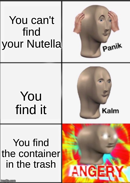Angery, who ate my Nutella? |  You can't find your Nutella; You find it; You find the container in the trash | image tagged in panik kalm angery | made w/ Imgflip meme maker