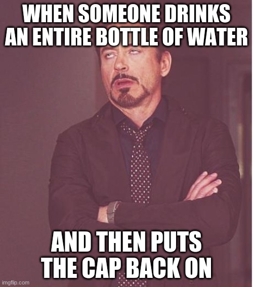 Can you relate? | WHEN SOMEONE DRINKS AN ENTIRE BOTTLE OF WATER; AND THEN PUTS THE CAP BACK ON | image tagged in memes,face you make robert downey jr,water,empty,not a true story | made w/ Imgflip meme maker