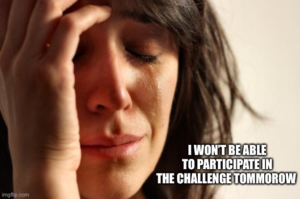 ????????? | I WON’T BE ABLE TO PARTICIPATE IN THE CHALLENGE TOMMOROW | image tagged in memes,first world problems | made w/ Imgflip meme maker