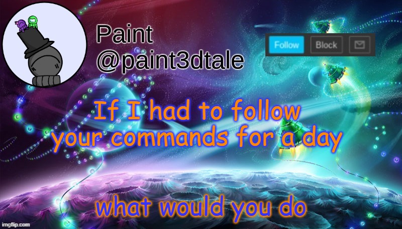 paint festive announcement | what would you do; If I had to follow your commands for a day | image tagged in paint festive announcement | made w/ Imgflip meme maker