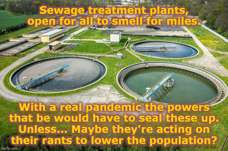 Sewage treatment plants... | Sewage treatment plants,
open for all to smell for miles. With a real pandemic the powers
that be would have to seal these up.
Unless... Maybe they're acting on
their rants to lower the population? | image tagged in sewage treatment plant,covid-19,scamdemic,class war,anti-overpopulation,propaganda | made w/ Imgflip meme maker