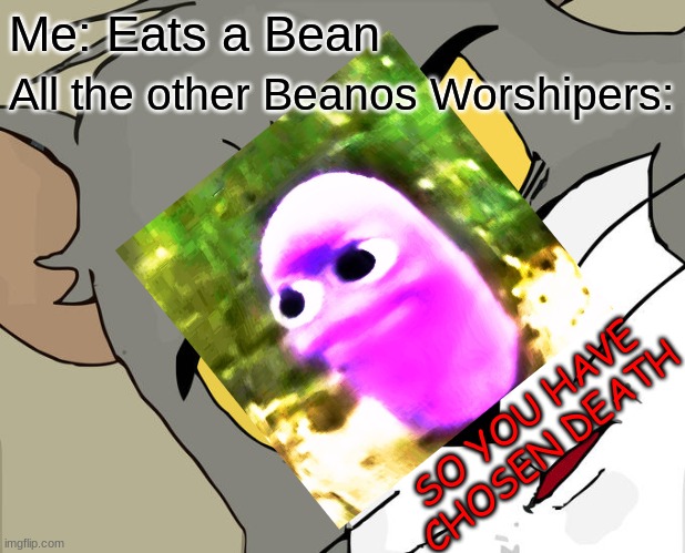 The return of Beanos | Me: Eats a Bean; All the other Beanos Worshipers:; SO YOU HAVE CHOSEN DEATH | image tagged in beanos,unsettled tom | made w/ Imgflip meme maker