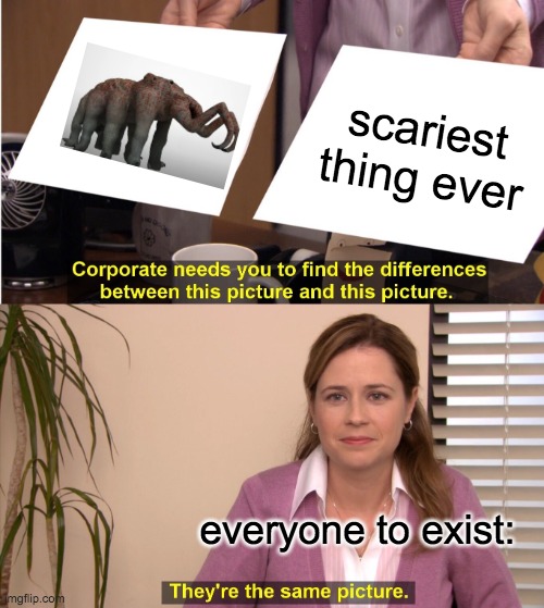 Oh God | scariest thing ever; everyone to exist: | image tagged in memes,they're the same picture | made w/ Imgflip meme maker