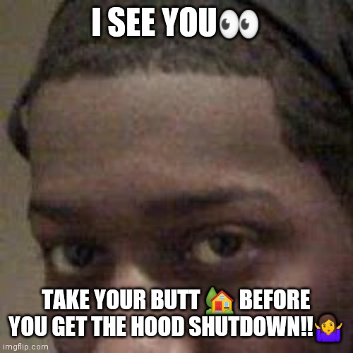 Jroc113 | I SEE YOU👀; TAKE YOUR BUTT 🏡 BEFORE YOU GET THE HOOD SHUTDOWN!!🤷 | image tagged in memes | made w/ Imgflip meme maker