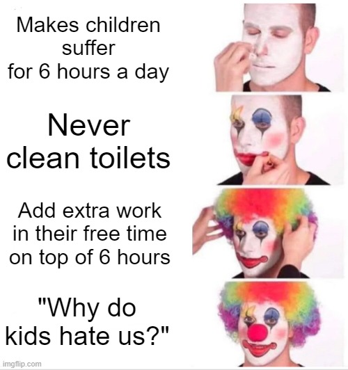 Schools | Makes children suffer for 6 hours a day; Never clean toilets; Add extra work in their free time on top of 6 hours; "Why do kids hate us?" | image tagged in memes,clown applying makeup | made w/ Imgflip meme maker