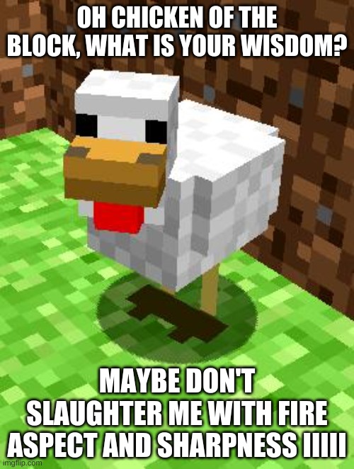 Minecraft Advice Chicken | OH CHICKEN OF THE BLOCK, WHAT IS YOUR WISDOM? MAYBE DON'T SLAUGHTER ME WITH FIRE ASPECT AND SHARPNESS IIIII | image tagged in minecraft advice chicken | made w/ Imgflip meme maker