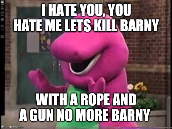 Barny | I HATE YOU, YOU HATE ME LETS KILL BARNY WITH A ROPE AND A GUN NO MORE BARNY | image tagged in barny | made w/ Imgflip meme maker