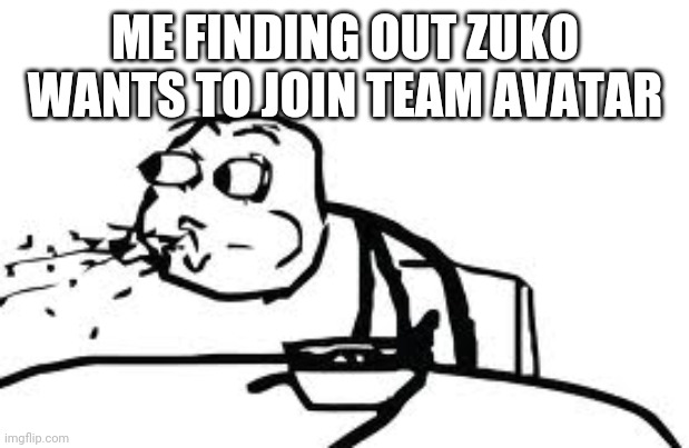 Cereal Guy Spitting Meme | ME FINDING OUT ZUKO WANTS TO JOIN TEAM AVATAR | image tagged in memes,cereal guy spitting | made w/ Imgflip meme maker