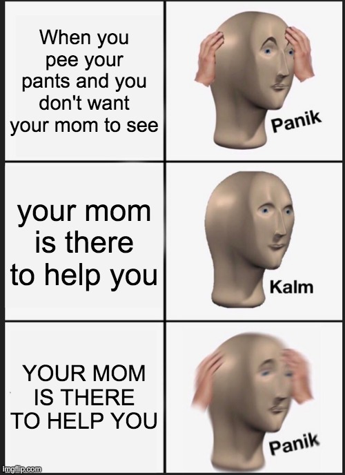 Panik Kalm Panik Meme | When you pee your pants and you don't want your mom to see; your mom is there to help you; YOUR MOM IS THERE TO HELP YOU | image tagged in memes,panik kalm panik | made w/ Imgflip meme maker