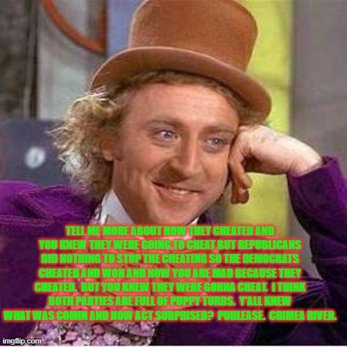 You get what you have comin if you just stood there waiting for it to come. | TELL ME MORE ABOUT HOW THEY CHEATED AND YOU KNEW THEY WERE GOING TO CHEAT BUT REPUBLICANS DID NOTHING TO STOP THE CHEATING SO THE DEMOCRATS CHEATED AND WON AND NOW YOU ARE MAD BECAUSE THEY CHEATED.  BUT YOU KNEW THEY WERE GONNA CHEAT.  I THINK BOTH PARTIES ARE FULL OF PUPPY TURDS.  Y'ALL KNEW WHAT WAS COMIN AND NOW ACT SURPRISED?  PUHLEASE.  CRIMEA RIVER. | image tagged in willie wonka | made w/ Imgflip meme maker