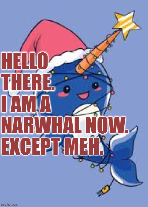 so um. yeah, um. um- yes i made it Christmas edition or whatever. um. UM. sorry- | HELLO THERE. 
I AM A NARWHAL NOW. EXCEPT MEH. | image tagged in christmas,animals,cringe | made w/ Imgflip meme maker