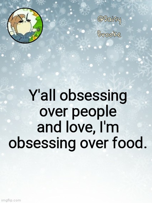 Daisy's Christmas template | Y'all obsessing over people and love, I'm obsessing over food. | image tagged in daisy's christmas template | made w/ Imgflip meme maker