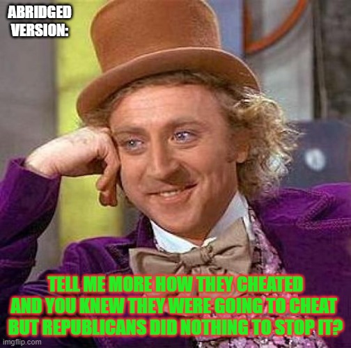 Creepy Condescending Wonka Meme | ABRIDGED VERSION: TELL ME MORE HOW THEY CHEATED AND YOU KNEW THEY WERE GOING TO CHEAT 
BUT REPUBLICANS DID NOTHING TO STOP IT? | image tagged in memes,creepy condescending wonka | made w/ Imgflip meme maker