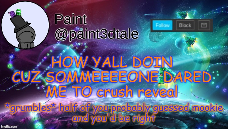 *inhales* dont. dont you dare | *grumbles* half of you probably guessed mookie
and you'd be right; HOW YALL DOIN CUZ SOMMEEEEONE DARED ME TO crush reveal | image tagged in paint festive announcement | made w/ Imgflip meme maker