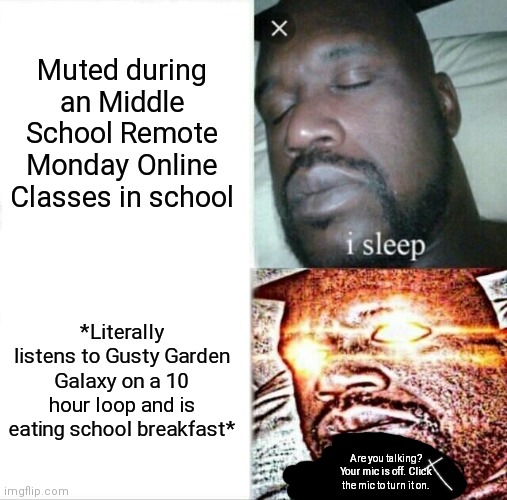 Sleeping Shaq | Muted during an Middle School Remote Monday Online Classes in school; *Literally listens to Gusty Garden Galaxy on a 10 hour loop and is eating school breakfast*; Are you talking? Your mic is off. Click the mic to turn it on. | image tagged in memes,sleeping shaq | made w/ Imgflip meme maker