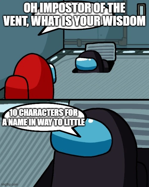 impostor of the vent | OH IMPOSTOR OF THE VENT, WHAT IS YOUR WISDOM; 10 CHARACTERS FOR A NAME IN WAY TO LITTLE | image tagged in impostor of the vent,among us,10,username | made w/ Imgflip meme maker