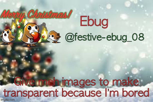 Idk, I’m just bored | Give meh images to make transparent because I’m bored | image tagged in ebug christmas announcement | made w/ Imgflip meme maker