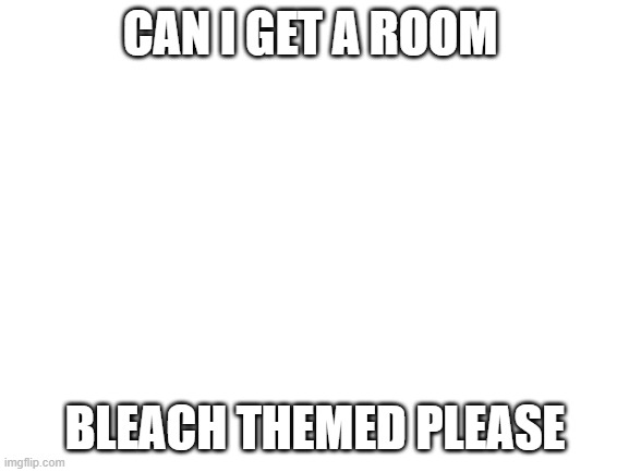 Blank White Template | CAN I GET A ROOM; BLEACH THEMED PLEASE | image tagged in blank white template | made w/ Imgflip meme maker