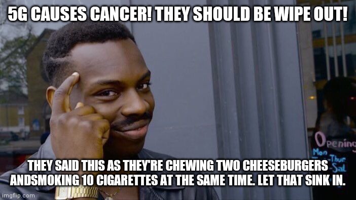 Roll Safe Think About It | 5G CAUSES CANCER! THEY SHOULD BE WIPE OUT! THEY SAID THIS AS THEY'RE CHEWING TWO CHEESEBURGERS ANDSMOKING 10 CIGARETTES AT THE SAME TIME. LET THAT SINK IN. | image tagged in memes,roll safe think about it | made w/ Imgflip meme maker