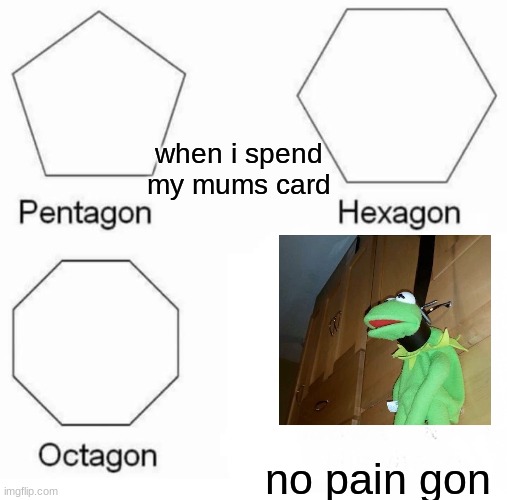 Pentagon Hexagon Octagon Meme | when i spend my mums card; no pain gon | image tagged in memes,pentagon hexagon octagon | made w/ Imgflip meme maker