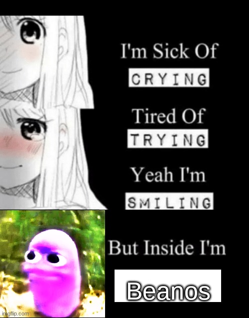 beans | Beanos | image tagged in i'm sick of crying | made w/ Imgflip meme maker