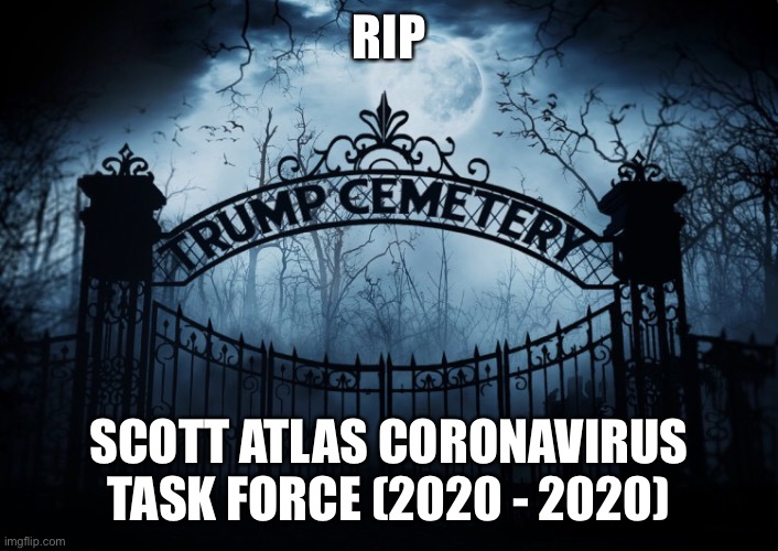 RIP Scott Atlas | RIP; SCOTT ATLAS CORONAVIRUS TASK FORCE (2020 - 2020) | image tagged in scott atlas,donald trump,trump administration,rip,trump cemetery,covid-19 | made w/ Imgflip meme maker