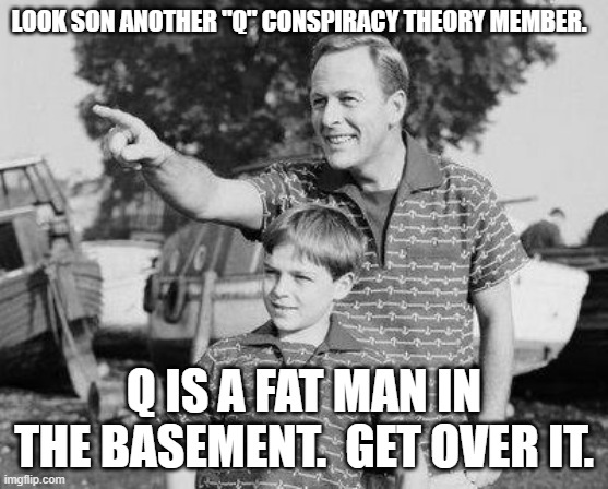 Look son | LOOK SON ANOTHER "Q" CONSPIRACY THEORY MEMBER. Q IS A FAT MAN IN THE BASEMENT.  GET OVER IT. | image tagged in look son | made w/ Imgflip meme maker