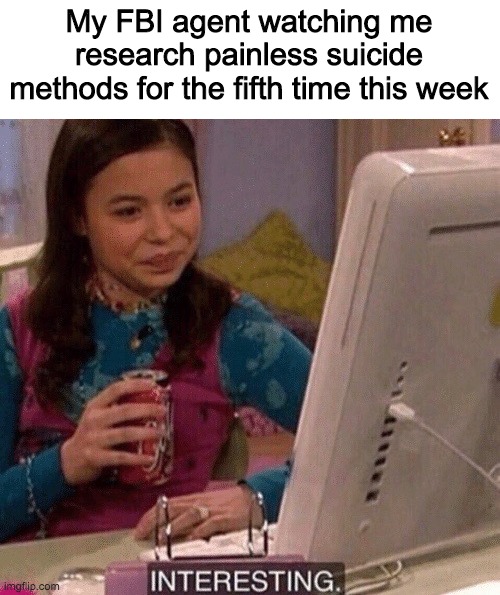 iCarly Interesting | My FBI agent watching me research painless suicide methods for the fifth time this week | image tagged in icarly interesting | made w/ Imgflip meme maker